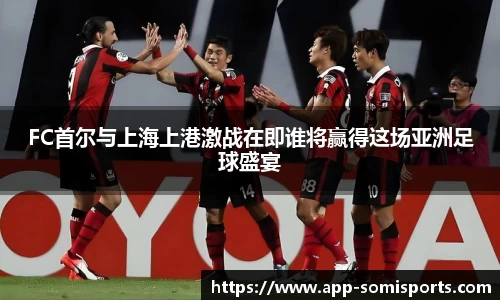 FC首尔与上海上港激战在即谁将赢得这场亚洲足球盛宴