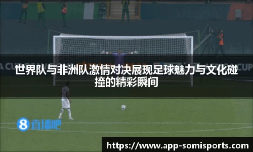 世界队与非洲队激情对决展现足球魅力与文化碰撞的精彩瞬间